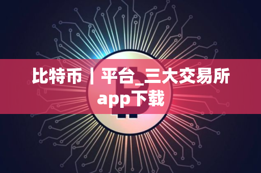 比特币｜平台_三大交易所app下载
