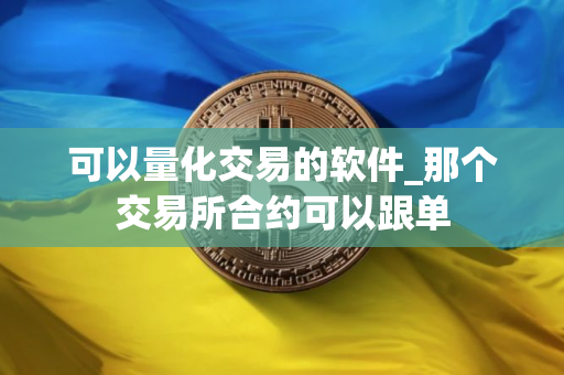 可以量化交易的软件_那个交易所合约可以跟单