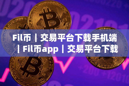 Fil币｜交易平台下载手机端｜Fil币app｜交易平台下载