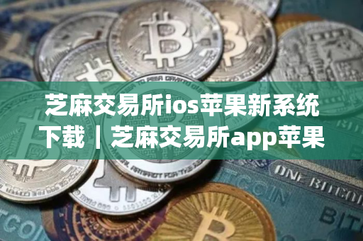 芝麻交易所ios苹果新系统下载｜芝麻交易所app苹果iphone下载