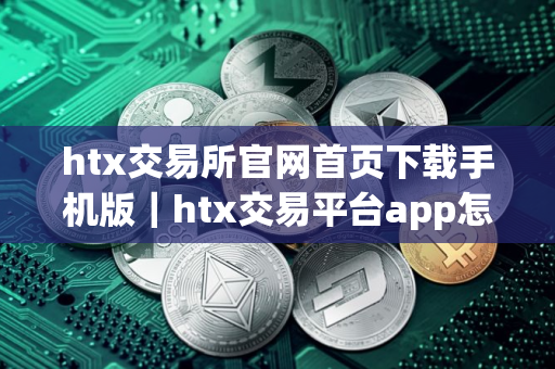 htx交易所官网首页下载手机版｜htx交易平台app怎么下载不了软件v10.2.45