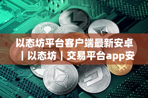 以态坊平台客户端最新安卓｜以态坊｜交易平台app安卓下载