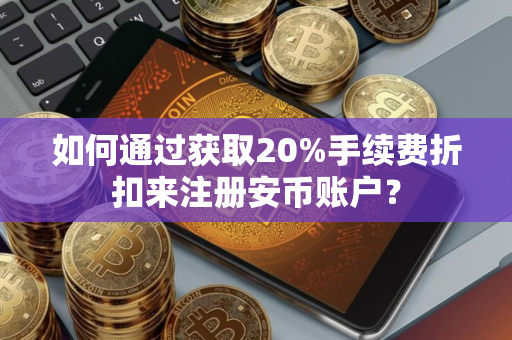 如何通过获取20%手续费折扣来注册安币账户？