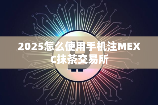 2025怎么使用手机注MEXC抹茶交易所 2025怎么使用手机注MEXC抹茶交易所