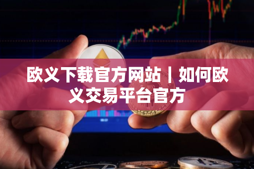 欧义下载官方网站｜如何欧义交易平台官方
