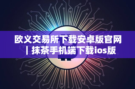 欧义交易所下载安卓版官网｜抹茶手机端下载ios版
