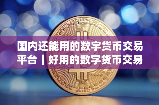国内还能用的数字货币交易平台｜好用的数字货币交易app