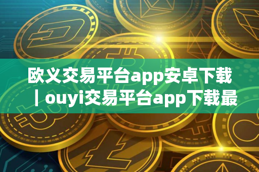 欧义交易平台app安卓下载｜ouyi交易平台app下载最新版