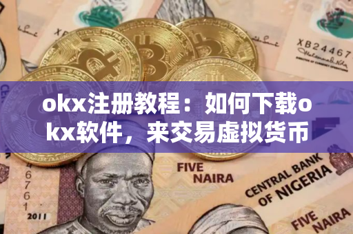 okx注册教程：如何下载okx软件，来交易虚拟货币