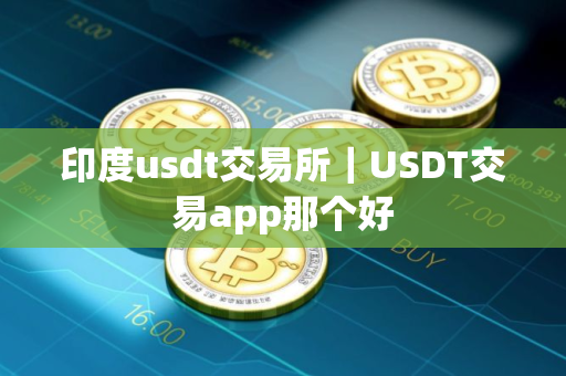 印度usdt交易所｜USDT交易app那个好