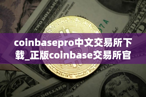 coinbasepro中文交易所下载_正版coinbase交易所官网app下载 coinbasepro中文交易所下载_正版coinbase交易所官网app下载