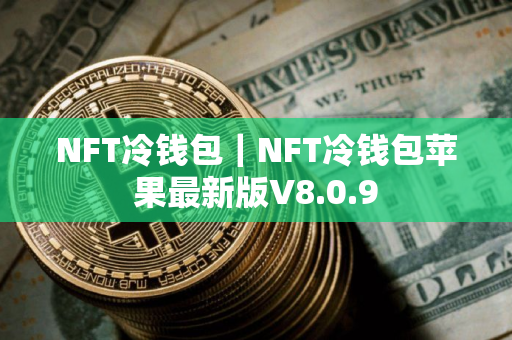 NFT冷钱包｜NFT冷钱包苹果最新版V8.0.9