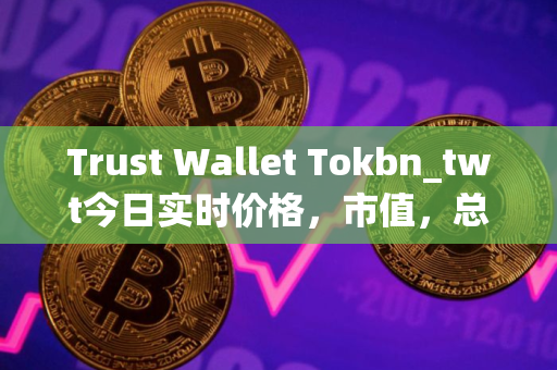 Trust Wallet Tokbn_twt今日实时价格，市值，总量，汇率