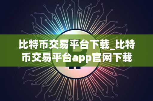 比特币交易平台下载_比特币交易平台app官网下载