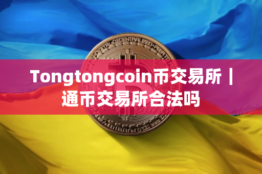 Tongtongcoin币交易所｜通币交易所合法吗
