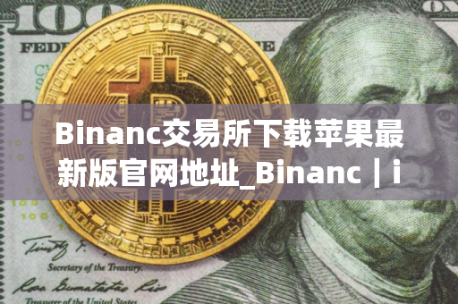 Binanc交易所下载苹果最新版官网地址_Binanc｜ios内测版下载