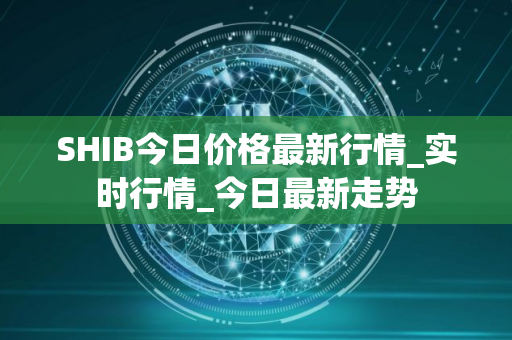 SHIB今日价格最新行情_实时行情_今日最新走势
