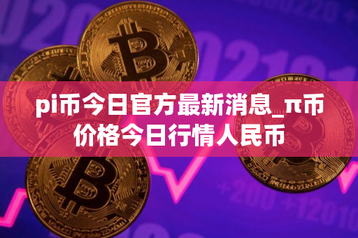 pi币今日官方最新消息_π币价格今日行情人民币