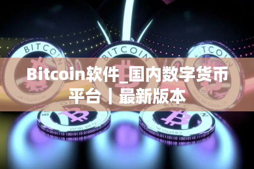 Bitcoin软件_国内数字货币平台｜最新版本