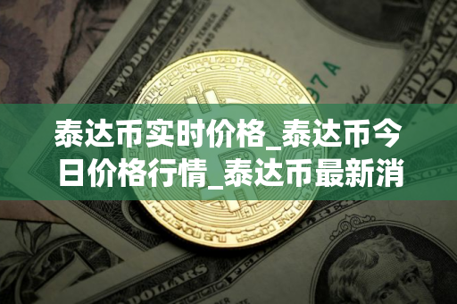 泰达币实时价格_泰达币今日价格行情_泰达币最新消息