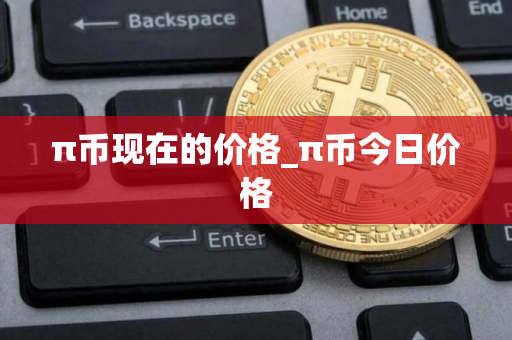 π币现在的价格_π币今日价格 π币现在的价格_π币今日价格