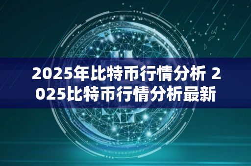 2025年比特币行情分析 2025比特币行情分析最新