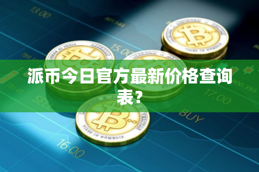 派币今日官方最新价格查询表？