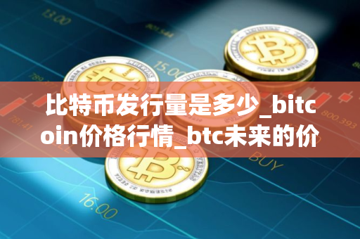 比特币发行量是多少_bitcoin价格行情_btc未来的价值