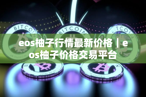 eos柚子行情最新价格｜eos柚子价格交易平台