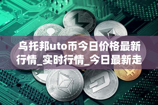 乌托邦uto币今日价格最新行情_实时行情_今日最新走势