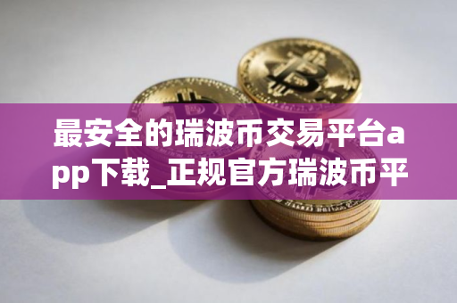 最安全的瑞波币交易平台app下载_正规官方瑞波币平台合集