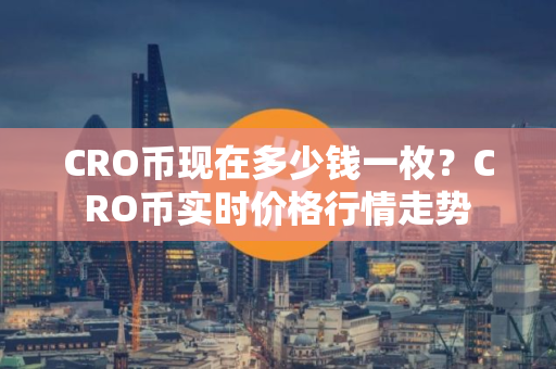 CRO币现在多少钱一枚？CRO币实时价格行情走势