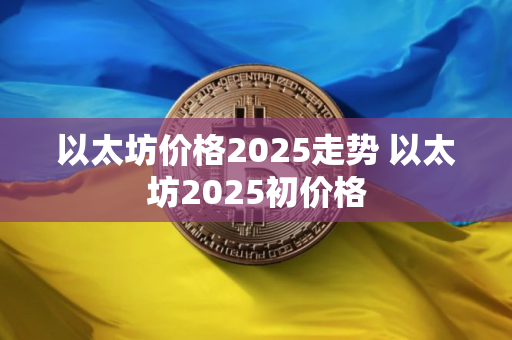 以太坊价格2025走势 以太坊2025初价格
