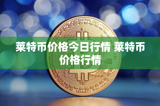 莱特币价格今日行情 莱特币价格行情 莱特币价格今日行情 莱特币价格行情