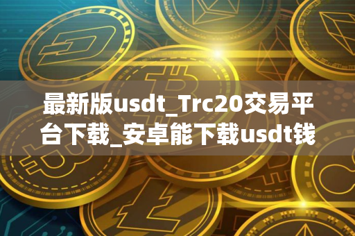 最新版usdt_Trc20交易平台下载_安卓能下载usdt钱包吗?v5.052 最新版usdt_Trc20交易平台下载_安卓能下载usdt钱包吗?v5.052