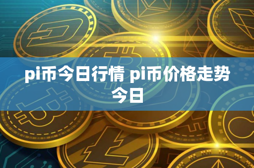 pi币今日行情 pi币价格走势今日