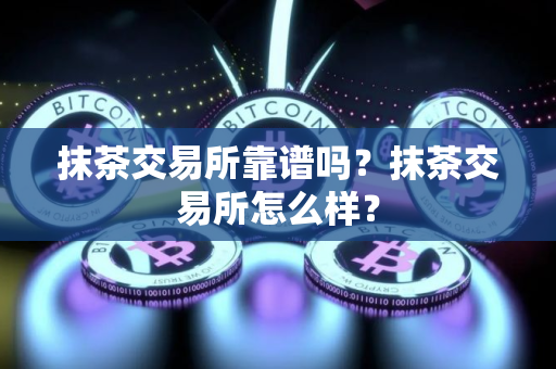 抹茶交易所靠谱吗？抹茶交易所怎么样？