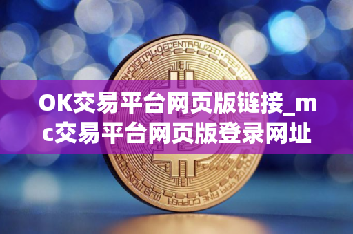 OK交易平台网页版链接_mc交易平台网页版登录网址V8.0