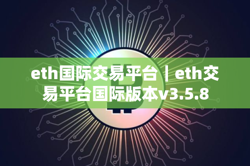 eth国际交易平台｜eth交易平台国际版本v3.5.8