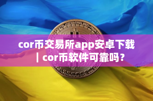 cor币交易所app安卓下载｜cor币软件可靠吗？