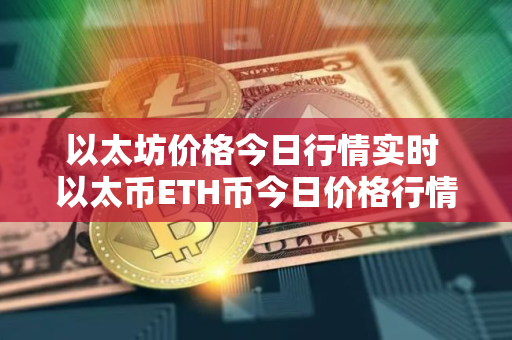 以太坊价格今日行情实时 以太币ETH币今日价格行情走势分析