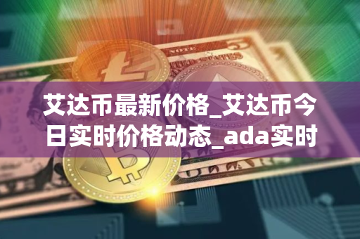 艾达币最新价格_艾达币今日实时价格动态_ada实时价格