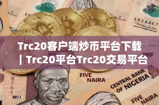 Trc20客户端炒币平台下载｜Trc20平台Trc20交易平台app下载官网