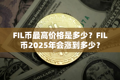FIL币最高价格是多少？FIL币2025年会涨到多少？