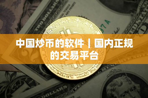 中国炒币的软件｜国内正规的交易平台