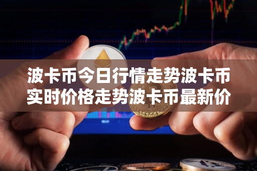 波卡币今日行情走势波卡币实时价格走势波卡币最新价格