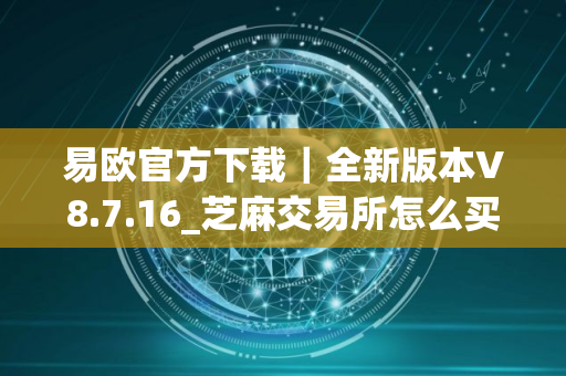 易欧官方下载｜全新版本V8.7.16_芝麻交易所怎么买u