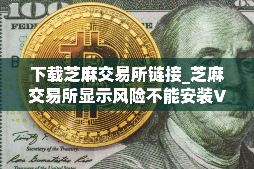 下载芝麻交易所链接_芝麻交易所显示风险不能安装V8.1.22