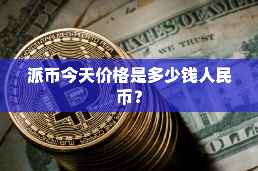 派币今天价格是多少钱人民币？