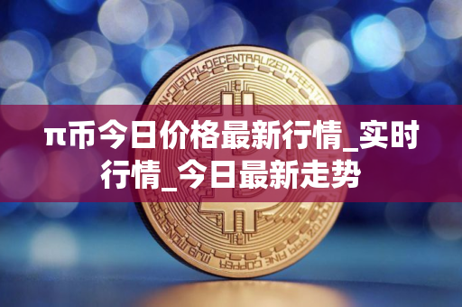 π币今日价格最新行情_实时行情_今日最新走势